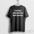 Classic Ive Been Radicalized By Basic Decency Text Unisex T-shirt, Sweatshirt, Hoodie, Long Sleeve Tee